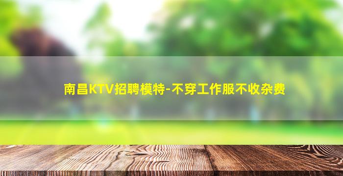 南昌KTV招聘模特-不穿工作服不收杂费